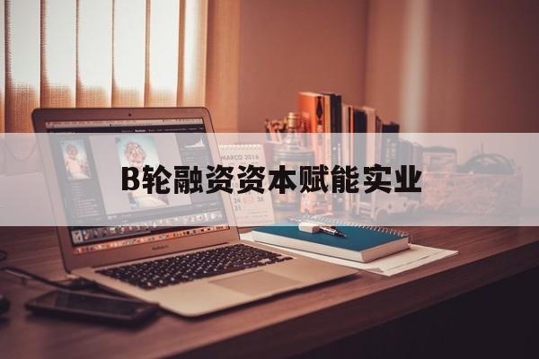宿州市B轮融资资本赋能实业(b轮融资公司值得工作吗)