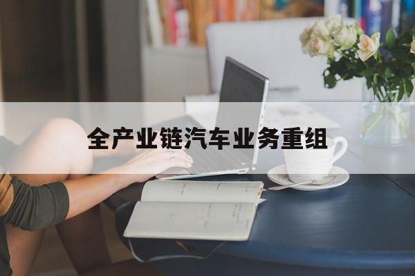 宿州市全产业链汽车业务重组(全产业链汽车业务重组的意义)