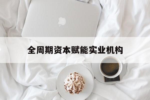 宿州市全周期资本赋能实业机构(全周期管理)