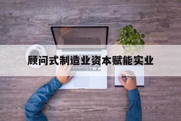 宿州市关于顾问式制造业资本赋能实业的信息